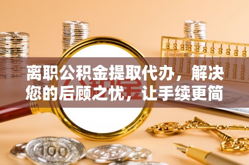 大通离职公积金提取代办，解决您的后顾之忧，让手续更简单