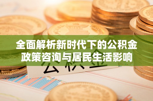 大通全面解析新时代下的公积金政策咨询与居民生活影响