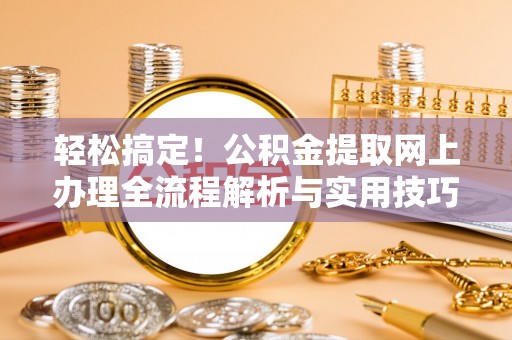 大通轻松搞定！公积金提取网上办理全流程解析与实用技巧