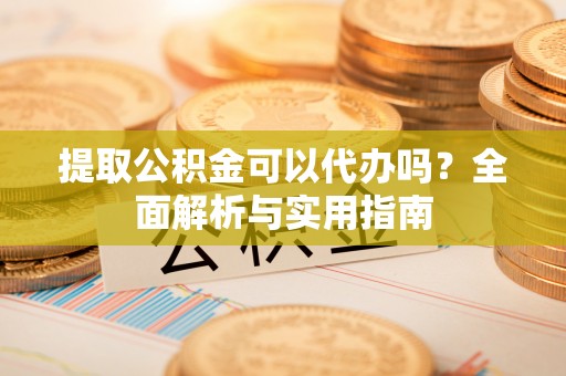 大通提取公积金可以代办吗？全面解析与实用指南