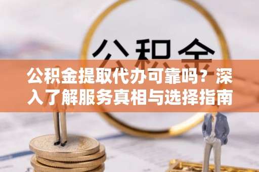大通公积金提取代办可靠吗？深入了解服务真相与选择指南
