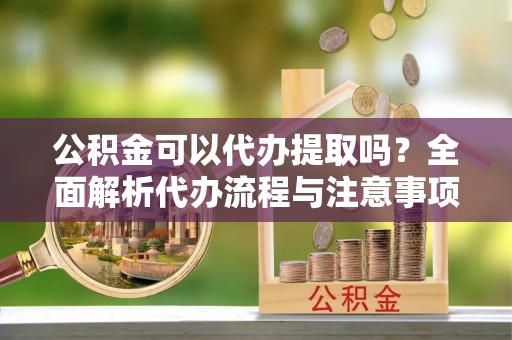 大通公积金可以代办提取吗？全面解析代办流程与注意事项