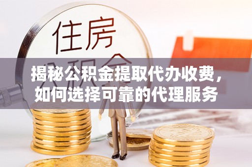 大通揭秘公积金提取代办收费，如何选择可靠的代理服务