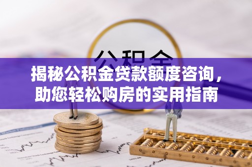 大通揭秘公积金贷款额度咨询，助您轻松购房的实用指南