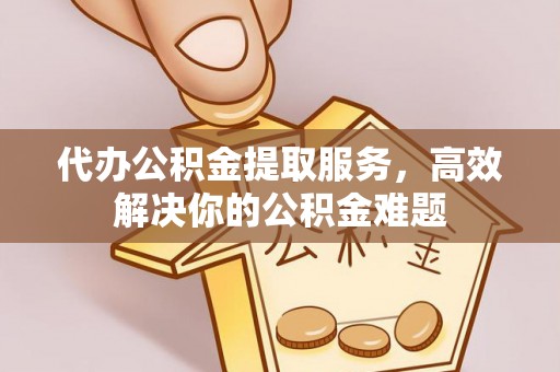 大通代办公积金提取服务，高效解决你的公积金难题