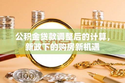 大通公积金贷款调整后的计算，新政下的购房新机遇