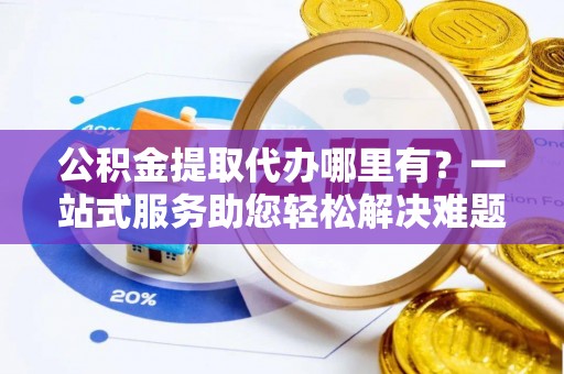 大通公积金提取代办哪里有？一站式服务助您轻松解决难题