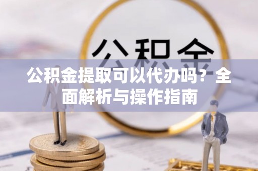 大通公积金提取可以代办吗？全面解析与操作指南