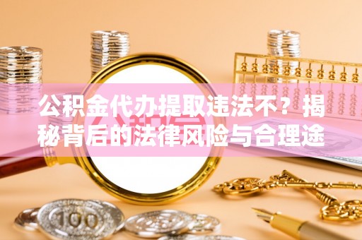 大通公积金代办提取违法不？揭秘背后的法律风险与合理途径
