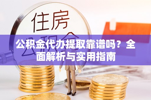 大通公积金代办提取靠谱吗？全面解析与实用指南