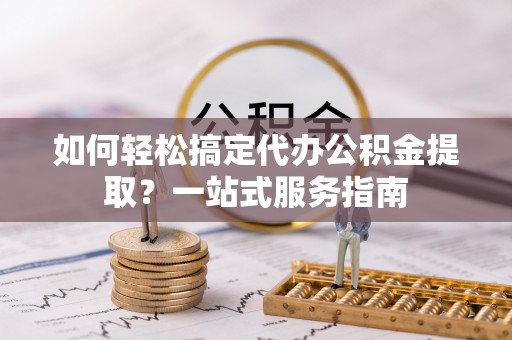 大通如何轻松搞定代办公积金提取？一站式服务指南