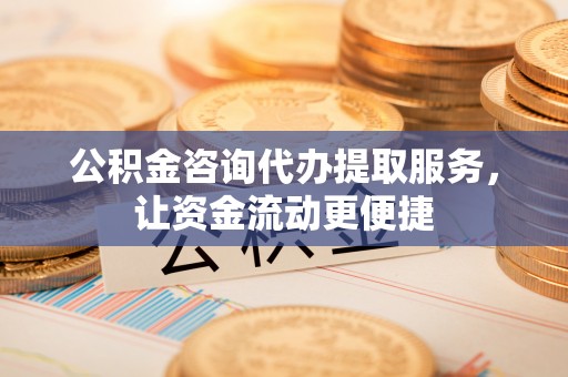 大通公积金咨询代办提取服务，让资金流动更便捷