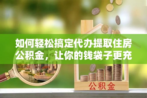 大通如何轻松搞定代办提取住房公积金，让你的钱袋子更充实