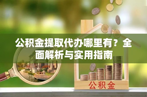 大通公积金提取代办哪里有？全面解析与实用指南