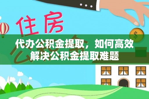 大通代办公积金提取，如何高效解决公积金提取难题