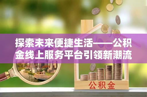 大通探索未来便捷生活——公积金线上服务平台引领新潮流