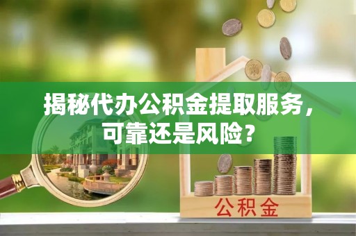 大通揭秘代办公积金提取服务，可靠还是风险？