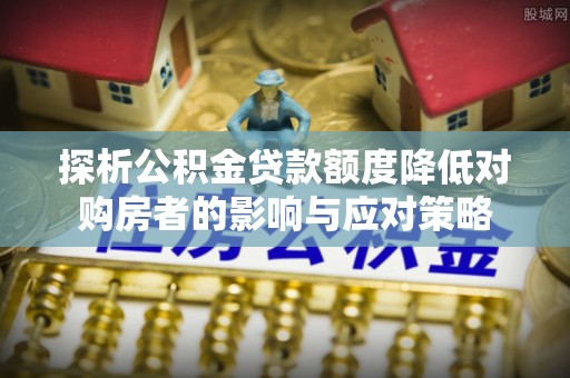大通探析公积金贷款额度降低对购房者的影响与应对策略