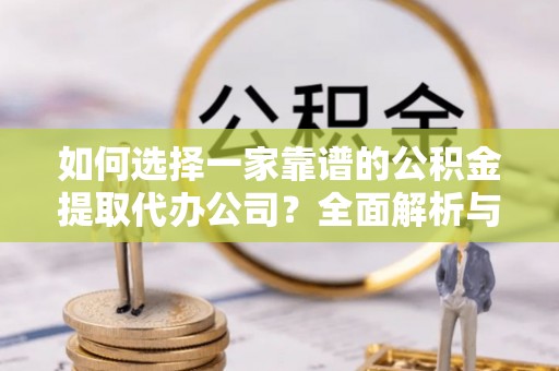 大通如何选择一家靠谱的公积金提取代办公司？全面解析与实用指南