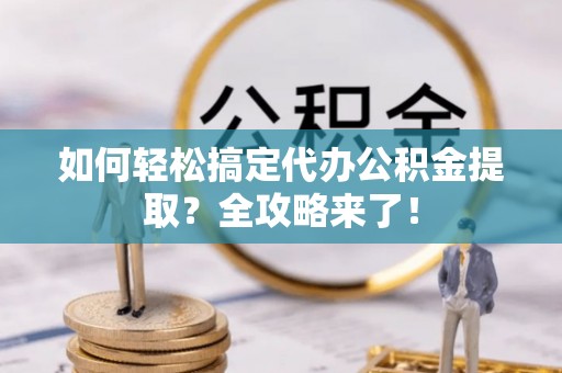 大通如何轻松搞定代办公积金提取？全攻略来了！