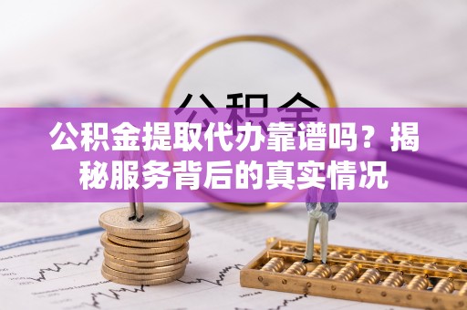 大通公积金提取代办靠谱吗？揭秘服务背后的真实情况
