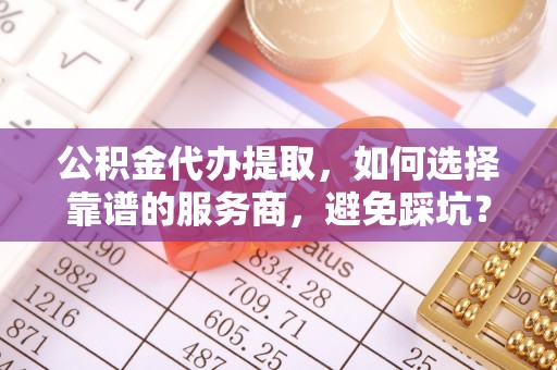 大通公积金代办提取，如何选择靠谱的服务商，避免踩坑？