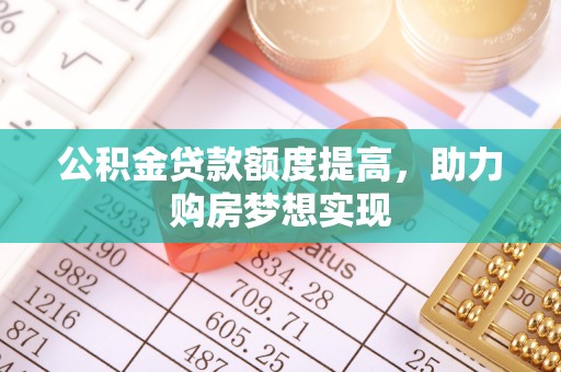 大通公积金贷款额度提高，助力购房梦想实现