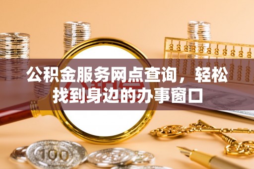 大通公积金服务网点查询，轻松找到身边的办事窗口