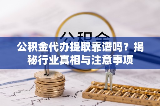 大通公积金代办提取靠谱吗？揭秘行业真相与注意事项
