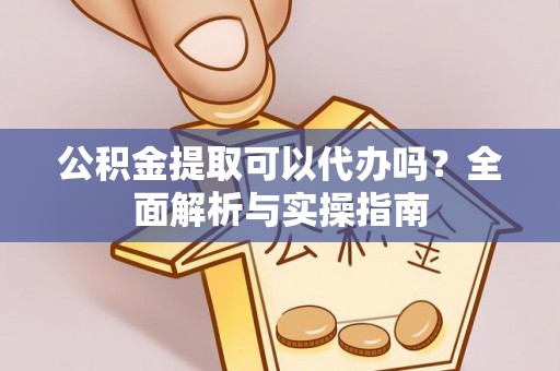 大通公积金提取可以代办吗？全面解析与实操指南