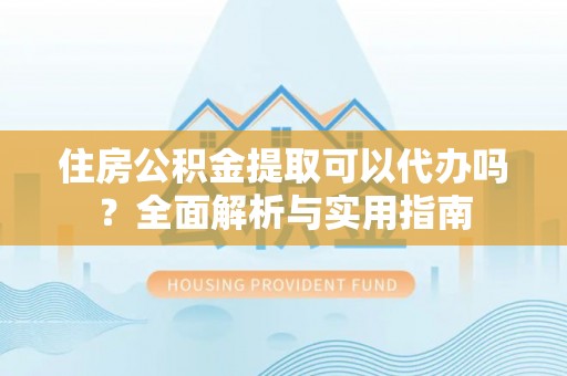 大通住房公积金提取可以代办吗？全面解析与实用指南